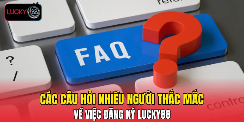 Các câu hỏi nhiều người thắc mắc về việc đăng ký LUCKY88