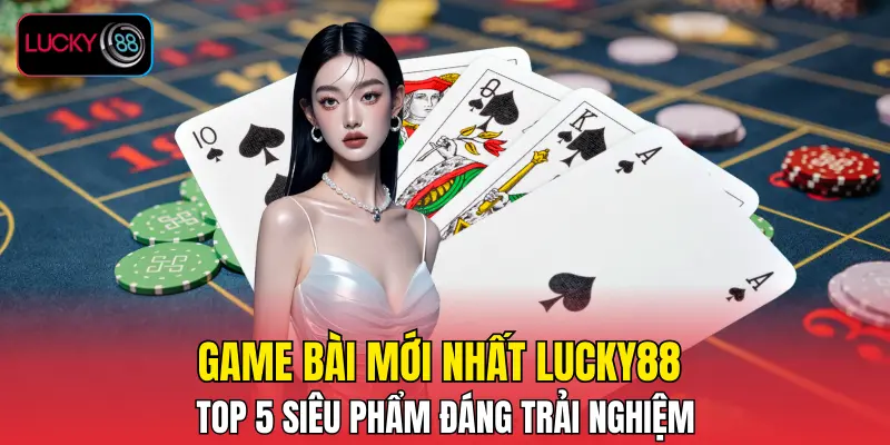 Game Bài Mới Nhất LUCKY88 - Top 5 Siêu Phẩm Đáng Trải Nghiệm
