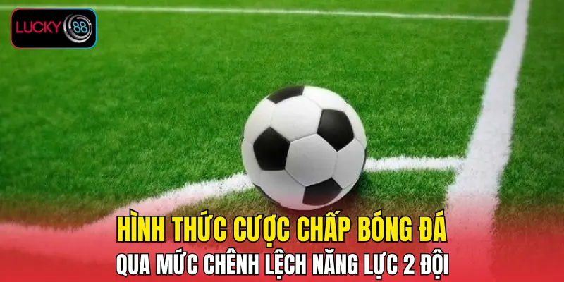 Hình thức cược chấp bóng đá qua mức chênh lệch năng lực 2 đội