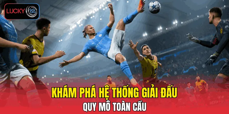 Khám phá hệ thống giải đấu quy mô toàn cầu
