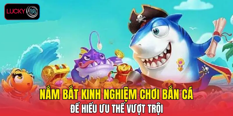 Nắm bắt kinh nghiệm chơi bắn cá để hiểu ưu thế vượt trội